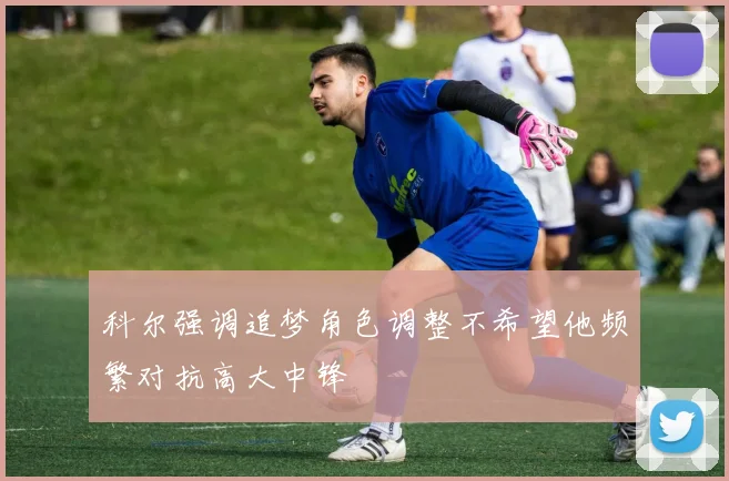 科尔强调追梦角色调整不希望他频繁对抗高大中锋