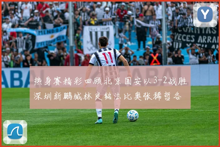 热身赛精彩回顾北京国安以3-2战胜深圳新鹏城林良铭法比奥张稀哲各入一球