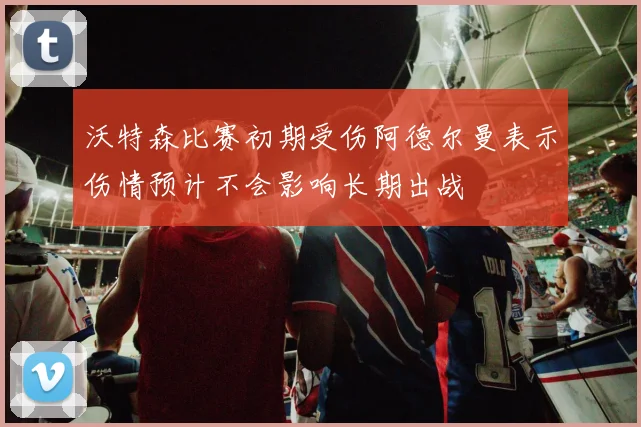 沃特森比赛初期受伤阿德尔曼表示伤情预计不会影响长期出战