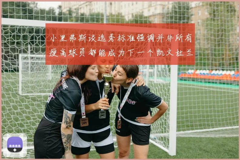 小里弗斯谈选秀标准强调并非所有瘦高球员都能成为下一个凯文杜兰特