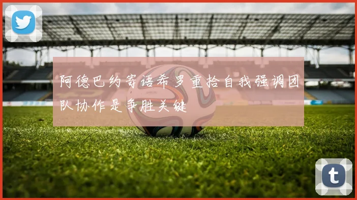 阿德巴约寄语希罗重拾自我强调团队协作是争胜关键