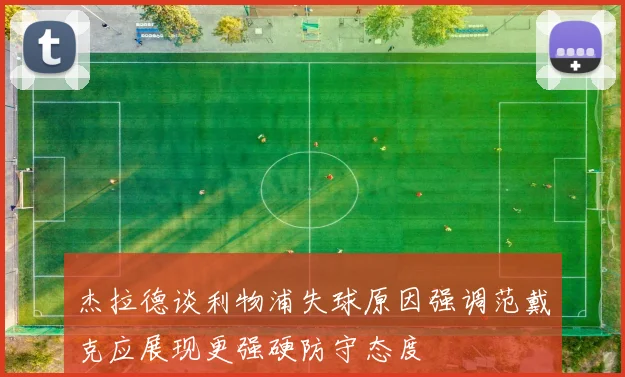 杰拉德谈利物浦失球原因强调范戴克应展现更强硬防守态度