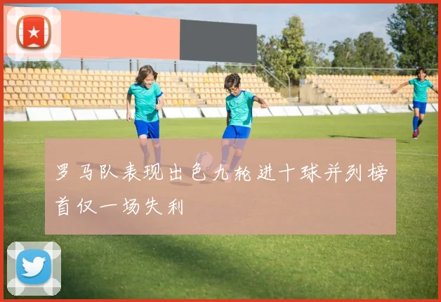 罗马队表现出色九轮进十球并列榜首仅一场失利