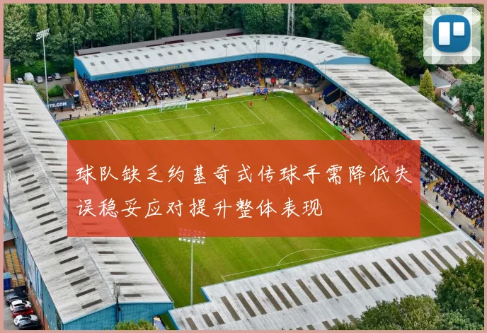 球队缺乏约基奇式传球手需降低失误稳妥应对提升整体表现