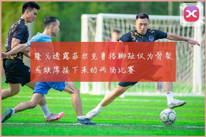 隆戈透露菲尔克鲁格脚趾仅为骨裂或缺席接下来的两场比赛