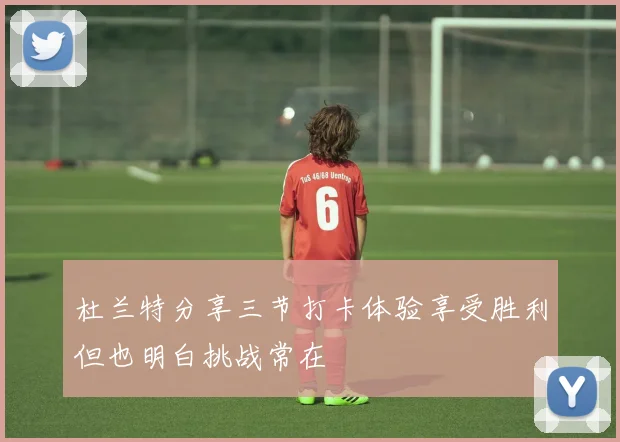杜兰特分享三节打卡体验享受胜利但也明白挑战常在