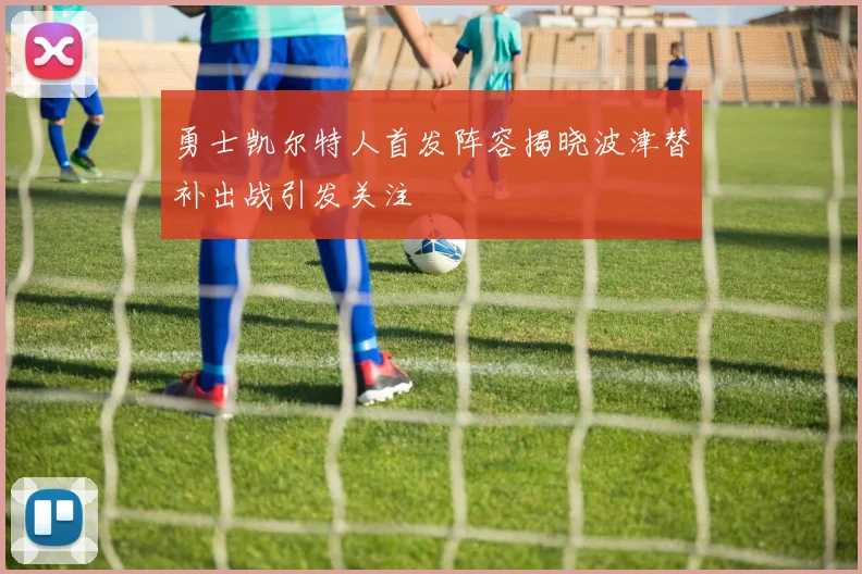 勇士凯尔特人首发阵容揭晓波津替补出战引发关注