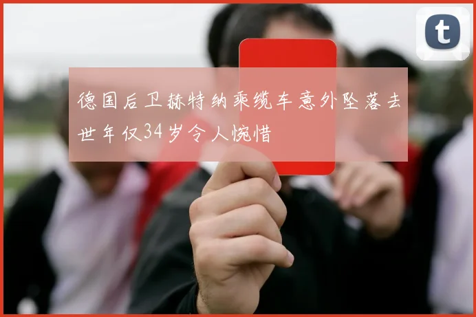 德国后卫赫特纳乘缆车意外坠落去世年仅34岁令人惋惜