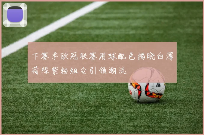 下赛季欧冠联赛用球配色揭晓白薄荷绿紫粉组合引领潮流