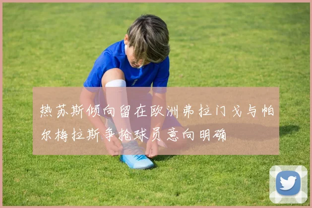 热苏斯倾向留在欧洲弗拉门戈与帕尔梅拉斯争抢球员意向明确