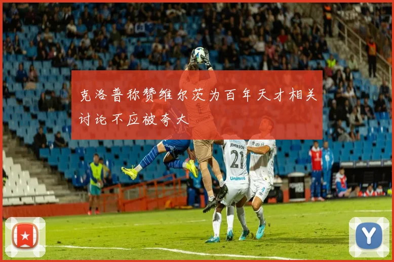 克洛普称赞维尔茨为百年天才相关讨论不应被夸大
