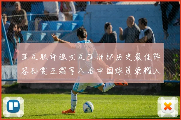 亚足联评选女足亚洲杯历史最佳阵容孙雯王霜等八名中国球员荣耀入选