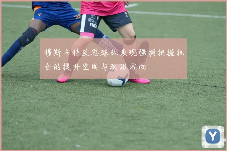 穆斯卡特反思球队表现强调把握机会的提升空间与改进方向