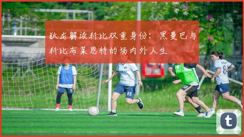 狄龙解读科比双重身份：黑曼巴与科比布莱恩特的场内外人生
