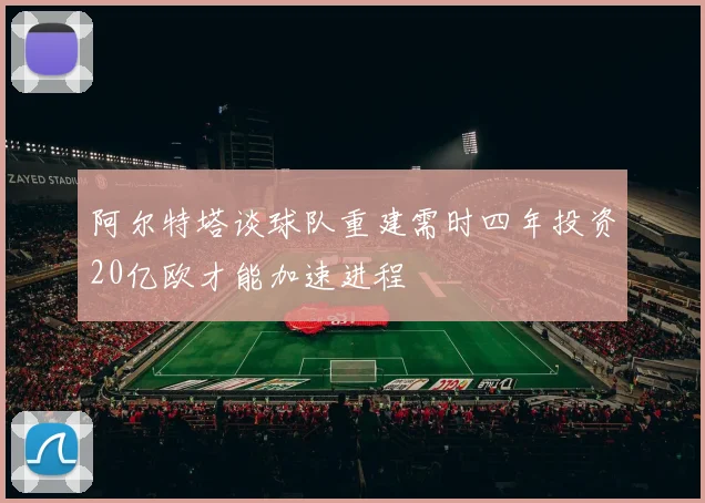 阿尔特塔谈球队重建需时四年投资20亿欧才能加速进程