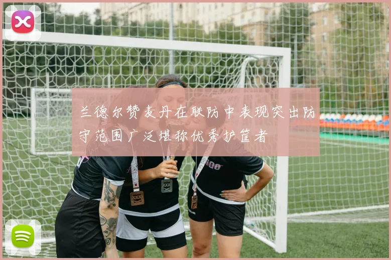 兰德尔赞麦丹在联防中表现突出防守范围广泛堪称优秀护筐者