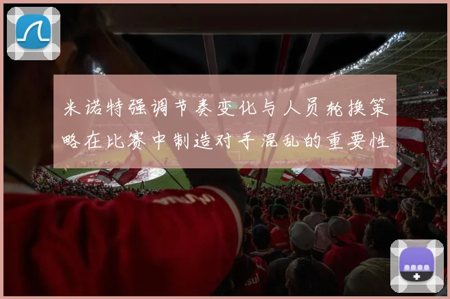 米诺特强调节奏变化与人员轮换策略在比赛中制造对手混乱的重要性
