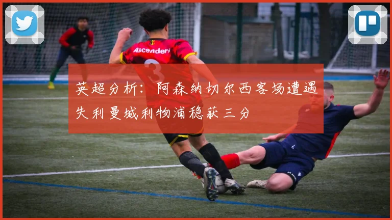 英超分析：阿森纳切尔西客场遭遇失利曼城利物浦稳获三分