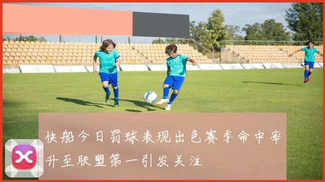 快船今日罚球表现出色赛季命中率升至联盟第一引发关注
