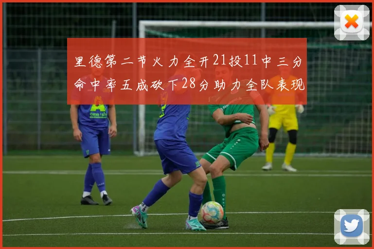 里德第二节火力全开21投11中三分命中率五成砍下28分助力全队表现出色