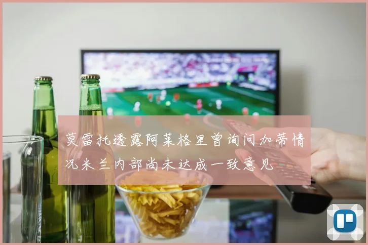 莫雷托透露阿莱格里曾询问加蒂情况米兰内部尚未达成一致意见