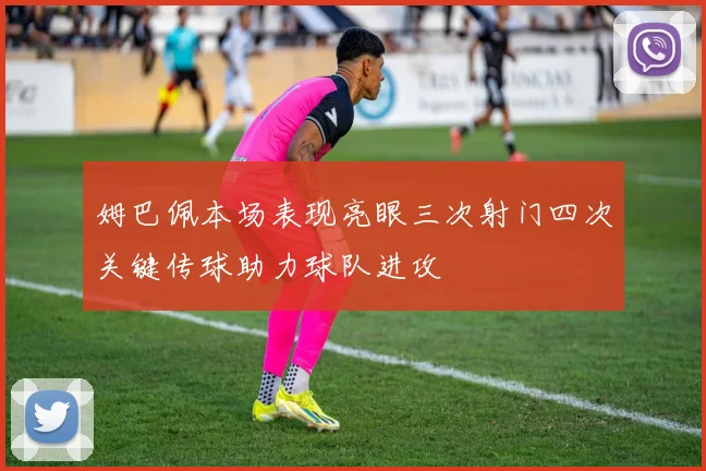 姆巴佩本场表现亮眼三次射门四次关键传球助力球队进攻