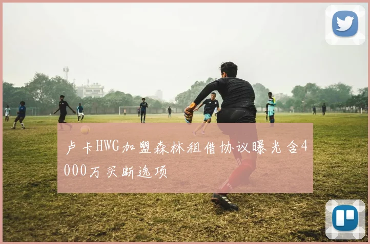 卢卡HWG加盟森林租借协议曝光含4000万买断选项