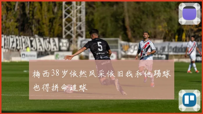 梅西38岁依然风采依旧我和他踢球也得拼命追球