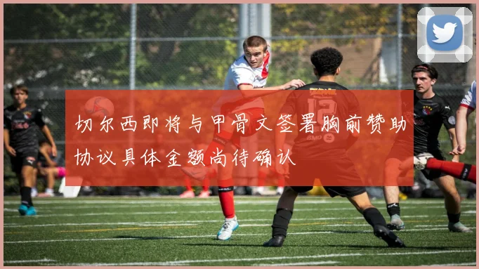切尔西即将与甲骨文签署胸前赞助协议具体金额尚待确认