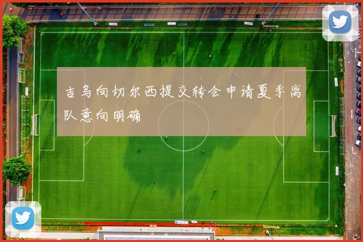 吉乌向切尔西提交转会申请夏季离队意向明确