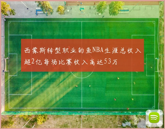 西蒙斯转型职业钓鱼NBA生涯总收入超2亿每场比赛收入高达53万