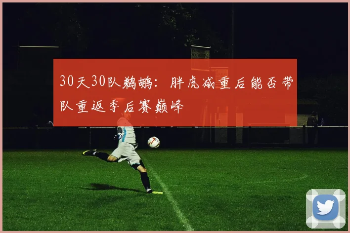 30天30队鹈鹕：胖虎减重后能否带队重返季后赛巅峰