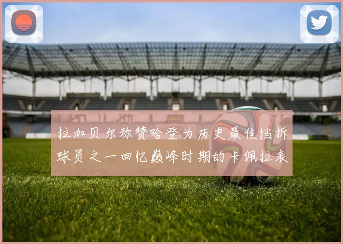拉加贝尔称赞哈登为历史最佳挡拆球员之一回忆巅峰时期的卡佩拉表现