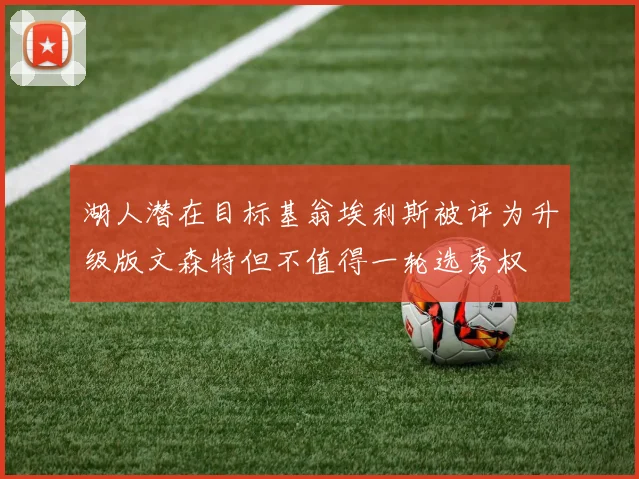 湖人潜在目标基翁埃利斯被评为升级版文森特但不值得一轮选秀权