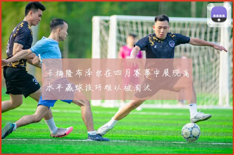 卡梅隆布泽尔在四月赛事中展现高水平赢球技巧难以被淘汰