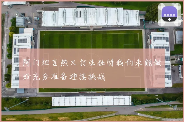 阿门坦言热火打法独特我们未能做好充分准备迎接挑战