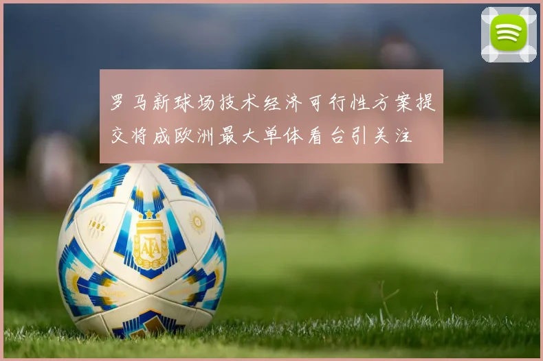 罗马新球场技术经济可行性方案提交将成欧洲最大单体看台引关注