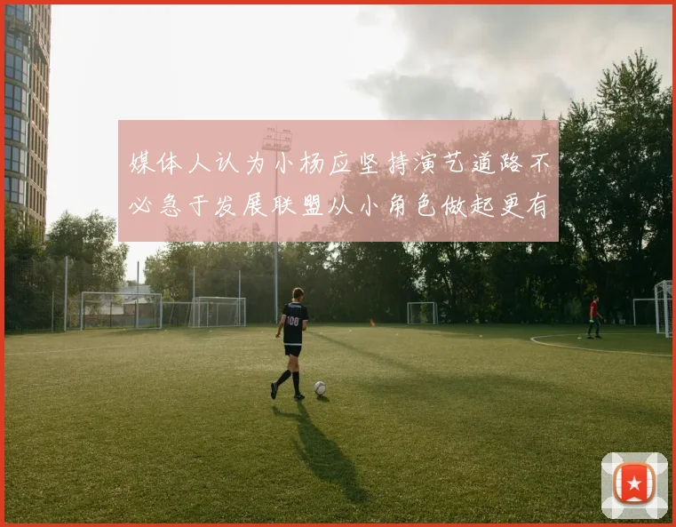 媒体人认为小杨应坚持演艺道路不必急于发展联盟从小角色做起更有前途
