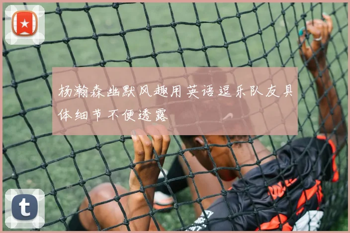 杨瀚森幽默风趣用英语逗乐队友具体细节不便透露