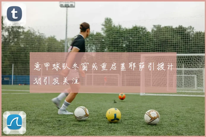 意甲球队冬窗或重启基耶萨引援计划引发关注