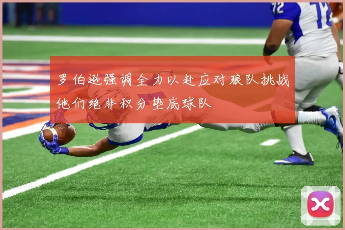 罗伯逊强调全力以赴应对狼队挑战他们绝非积分垫底球队