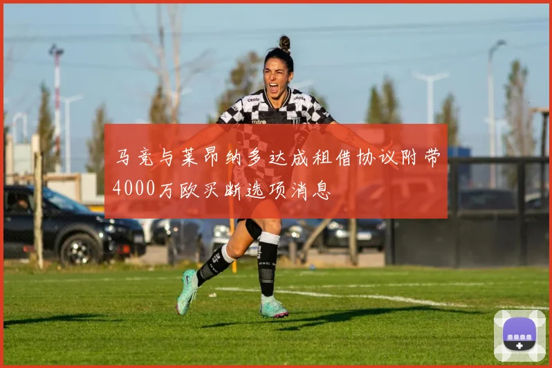 马竞与莱昂纳多达成租借协议附带4000万欧买断选项消息