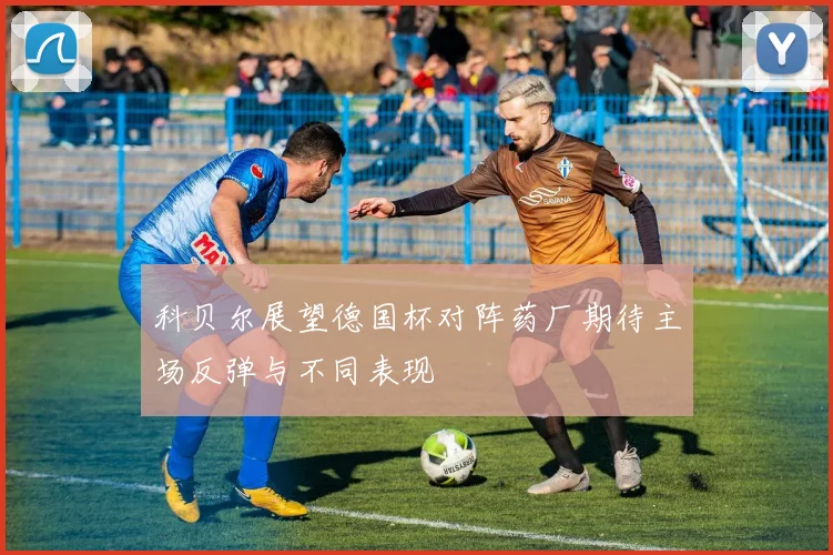 科贝尔展望德国杯对阵药厂期待主场反弹与不同表现