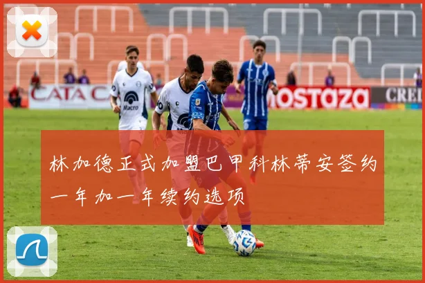 林加德正式加盟巴甲科林蒂安签约一年加一年续约选项