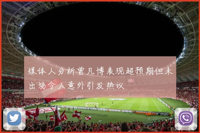 媒体人分析曾凡博表现超预期但未出场令人意外引发热议